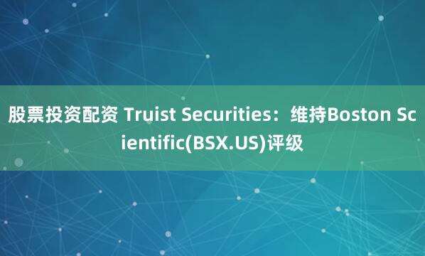 股票投资配资 Truist Securities：维持Boston Scientific(BSX.US)评级