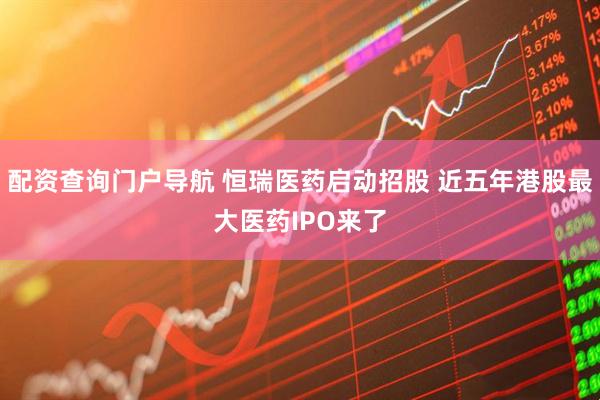 配资查询门户导航 恒瑞医药启动招股 近五年港股最大医药IPO来了
