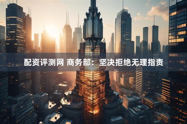 配资评测网 商务部：坚决拒绝无理指责