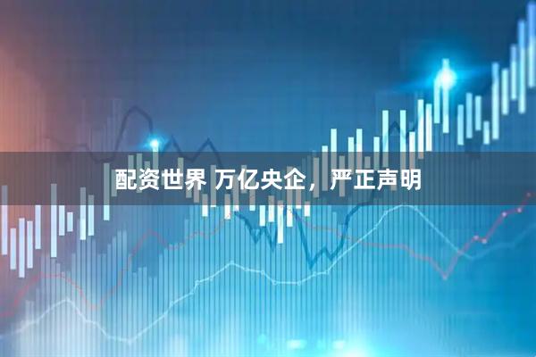 配资世界 万亿央企，严正声明