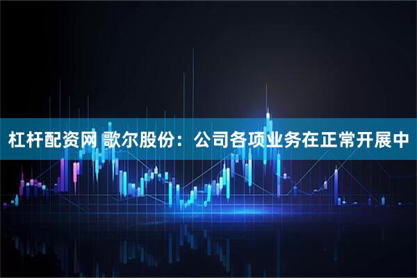 杠杆配资网 歌尔股份：公司各项业务在正常开展中
