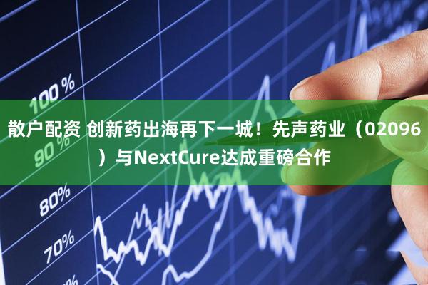 散户配资 创新药出海再下一城！先声药业（02096）与NextCure达成重磅合作